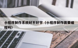 博白小程序制作系统好不好学（小程序制作需要编程吗）