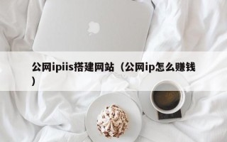 博白公网ipiis搭建网站（公网ip怎么赚钱）
