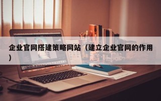 博白企业官网搭建策略网站（建立企业官网的作用）