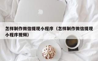 博白怎样制作微信提现小程序（怎样制作微信提现小程序视频）