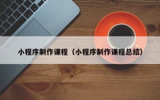 博白小程序制作课程（小程序制作课程总结）