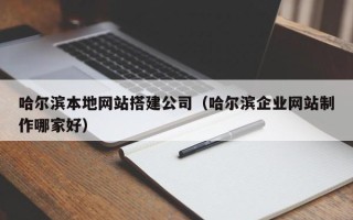 博白哈尔滨本地网站搭建公司（哈尔滨企业网站制作哪家好）