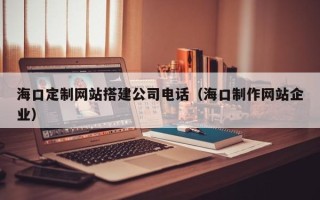 博白海口定制网站搭建公司电话（海口制作网站企业）