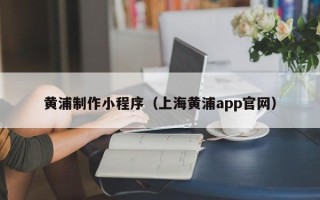 博白黄浦制作小程序（上海黄浦app官网）