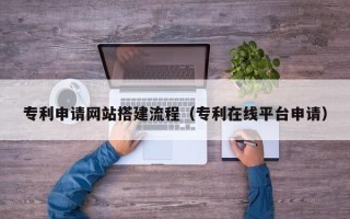 博白专利申请网站搭建流程（专利在线平台申请）