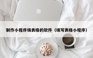博白制作小程序填表格的软件（填写表格小程序）