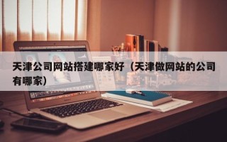 博白天津公司网站搭建哪家好（天津做网站的公司有哪家）