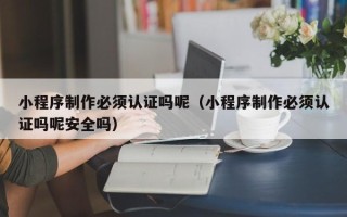 博白小程序制作必须认证吗呢（小程序制作必须认证吗呢安全吗）