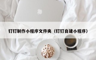 博白钉钉制作小程序文件夹（钉钉自建小程序）