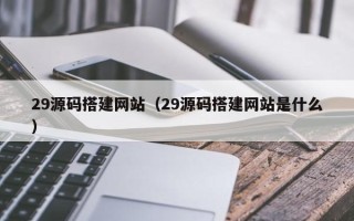 博白29源码搭建网站（29源码搭建网站是什么）