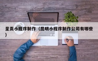 博白呈贡小程序制作（昆明小程序制作公司有哪些）