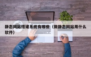 博白静态网站搭建系统有哪些（做静态网站用什么软件）