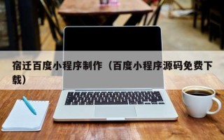 博白宿迁百度小程序制作（百度小程序源码免费下载）