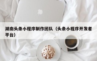 博白湖南头条小程序制作团队（头条小程序开发者平台）