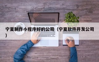 博白宁夏制作小程序好的公司（宁夏软件开发公司）