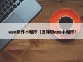博白iapp制作小程序（怎样做app小程序）
