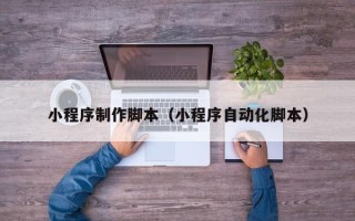 博白小程序制作脚本（小程序自动化脚本）
