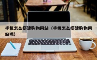 博白手机怎么搭建购物网站（手机怎么搭建购物网站呢）