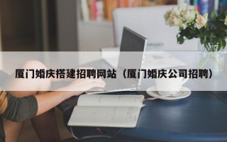 博白厦门婚庆搭建招聘网站（厦门婚庆公司招聘）