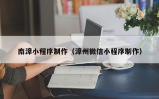 博白南漳小程序制作（漳州微信小程序制作）