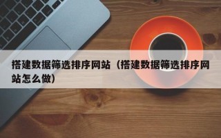 博白搭建数据筛选排序网站（搭建数据筛选排序网站怎么做）