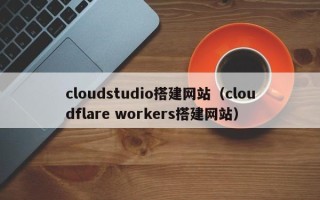 博白cloudstudio搭建网站（cloudflare workers搭建网站）