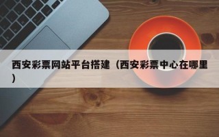 博白西安彩票网站平台搭建（西安彩票中心在哪里）