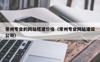 博白常州专业的网站搭建价格（常州专业网站建设公司）