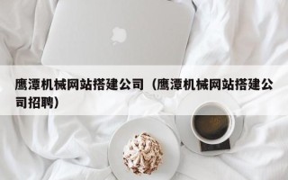 博白鹰潭机械网站搭建公司（鹰潭机械网站搭建公司招聘）