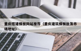 博白重庆搭建模板网站推荐（重庆建筑模板批发市场地址）