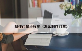 博白制作门禁小程序（怎么制作门禁）